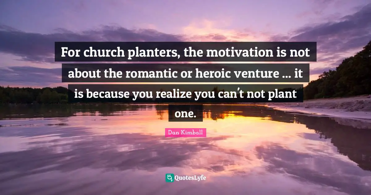 For church planters, the motivation is not about the romantic or heroic venture ... it is because you realize you can't not plant one.