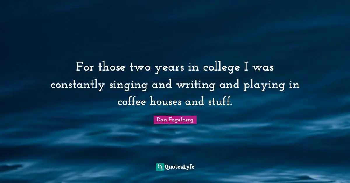 For those two years in college I was constantly singing and writing and playing in coffee houses and stuff.