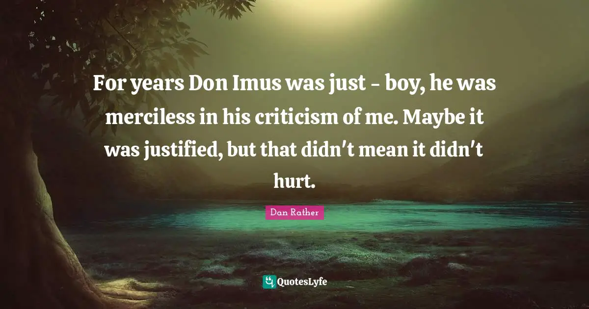 For years Don Imus was just - boy, he was merciless in his criticism of me. Maybe it was justified, but that didn't mean it didn't hurt.
