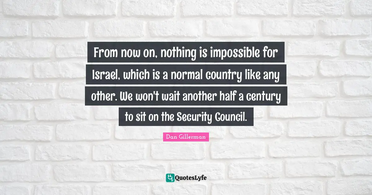 From now on, nothing is impossible for Israel, which is a normal country like any other. We won't wait another half a century to sit on the Security Council.
