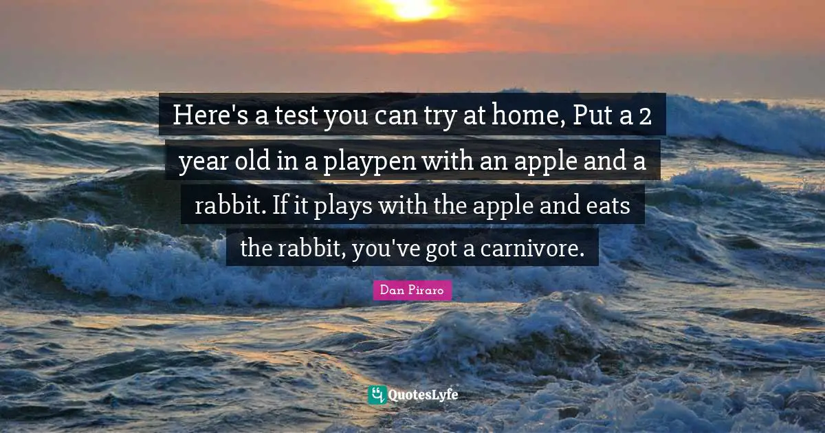Here's a test you can try at home, Put a 2 year old in a playpen with an apple and a rabbit. If it plays with the apple and eats the rabbit, you've got a carnivore.