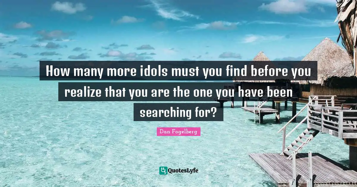 How many more idols must you find before you realize that you are the one you have been searching for?