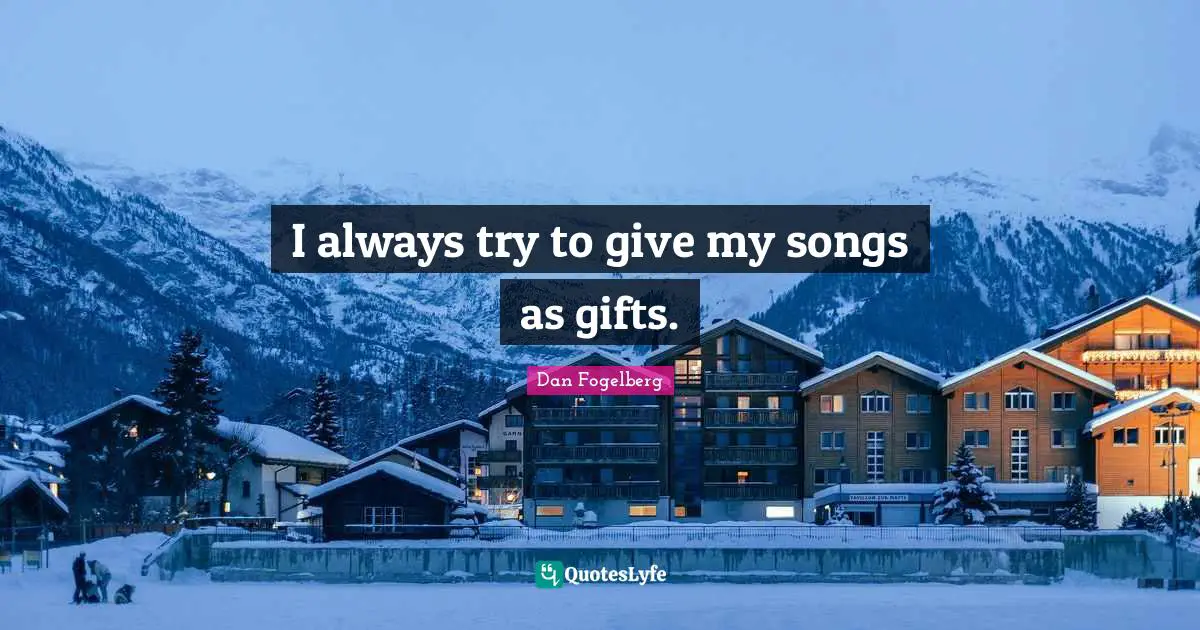 I always try to give my songs as gifts.