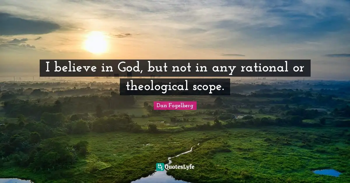 I believe in God, but not in any rational or theological scope.