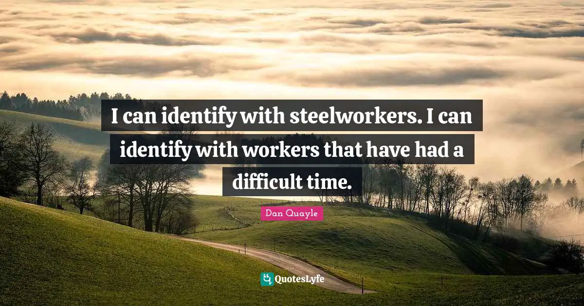 I can identify with steelworkers. I can identify with workers that have had a difficult time.