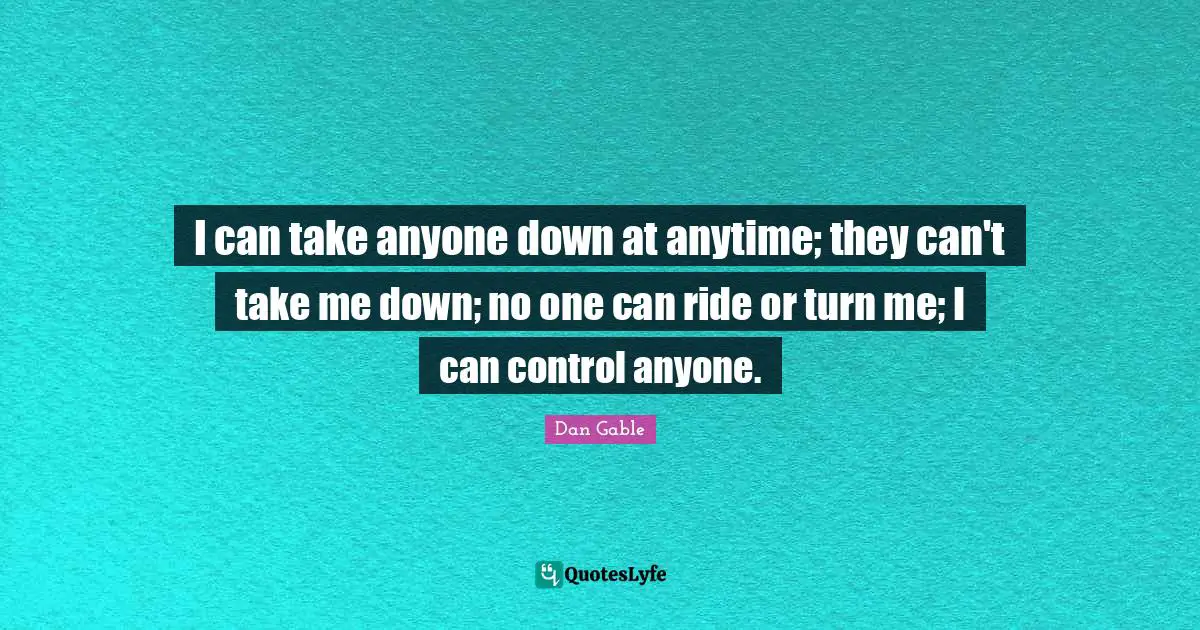 I can take anyone down at anytime; they can't take me down; no one can ride or turn me; I can control anyone.