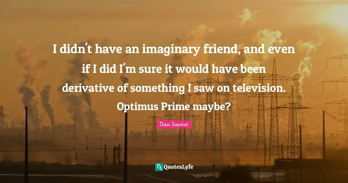 I didn't have an imaginary friend, and even if I did I'm sure it would have been derivative of something I saw on television. Optimus Prime maybe?