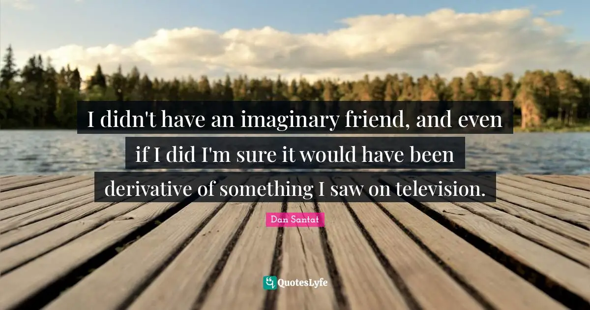 I didn't have an imaginary friend, and even if I did I'm sure it would have been derivative of something I saw on television.