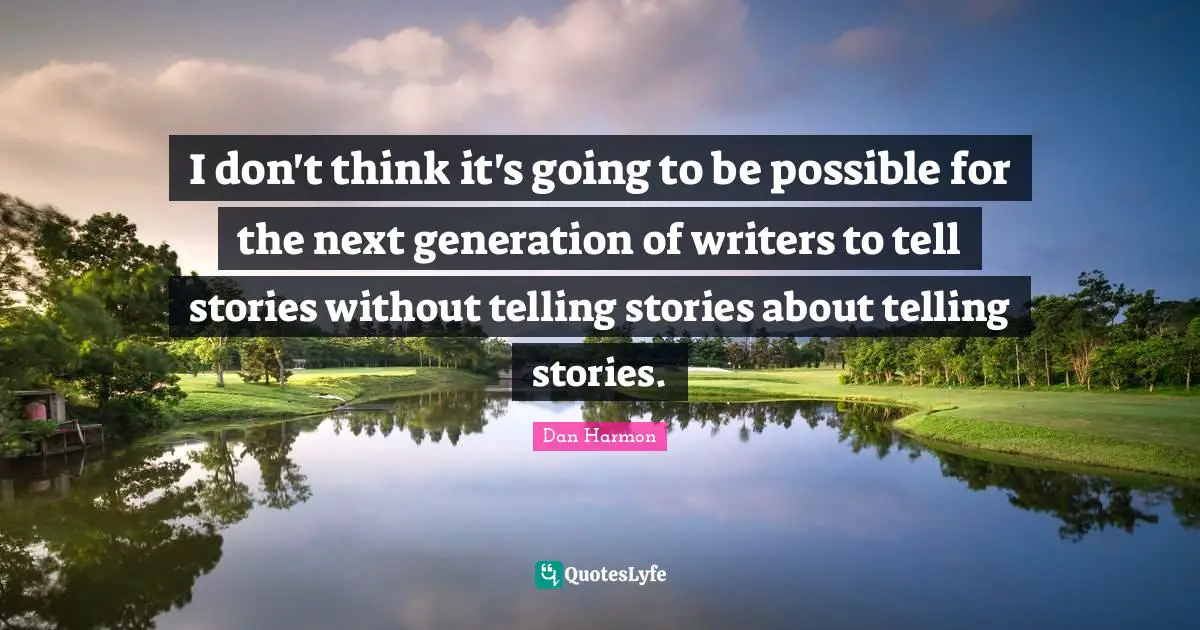 Dan  Harmon Quotes: "I don't think it's going to be possible for the next generation of writers to tell stories without telling stories about telling stories."