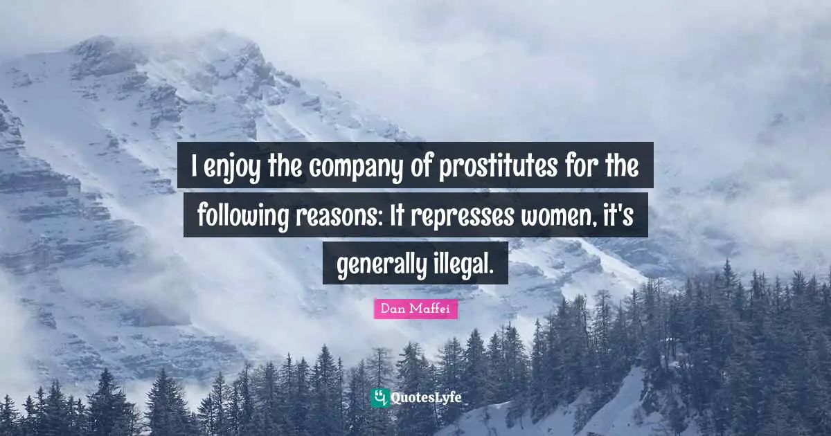 I enjoy the company of prostitutes for the following reasons: It represses women, it's generally illegal.