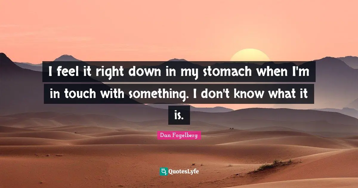 I feel it right down in my stomach when I'm in touch with something. I don't know what it is.