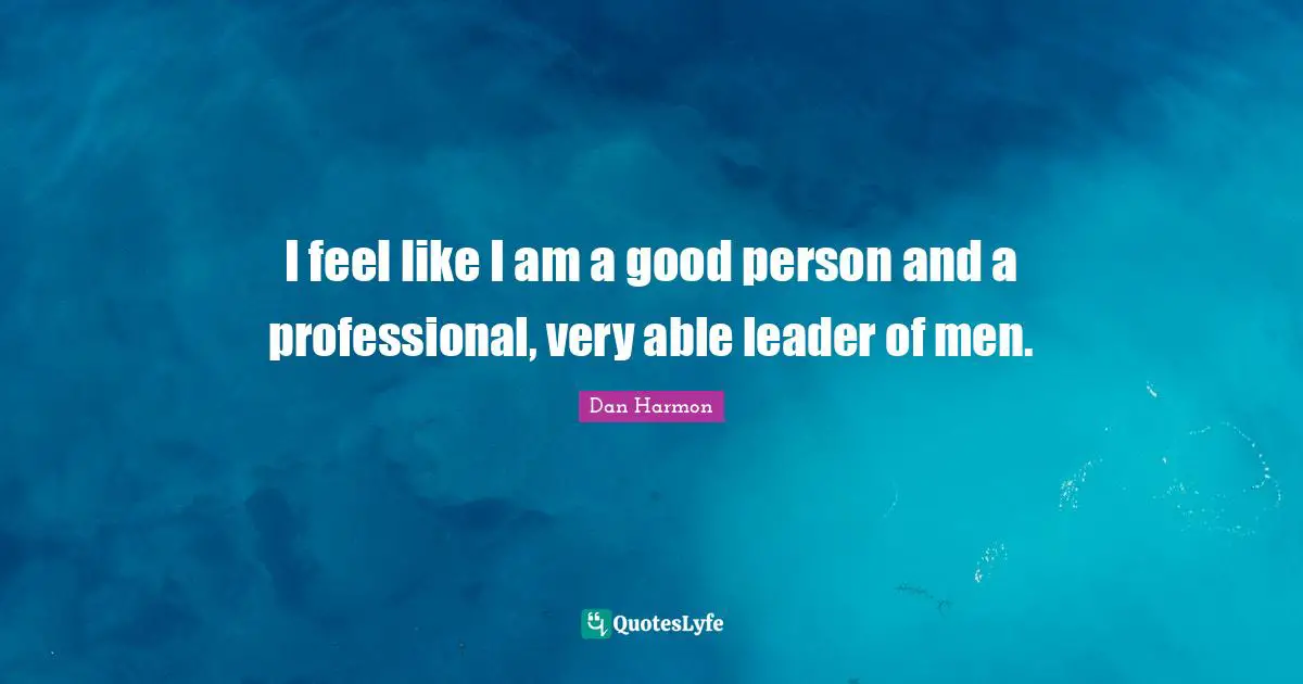 Dan  Harmon Quotes: "I feel like I am a good person and a professional, very able leader of men."