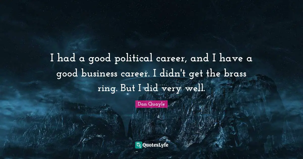 I had a good political career, and I have a good business career. I didn't get the brass ring. But I did very well.
