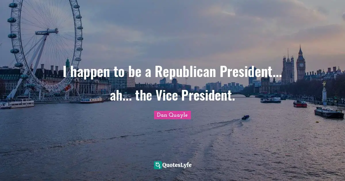 I happen to be a Republican President... ah... the Vice President.