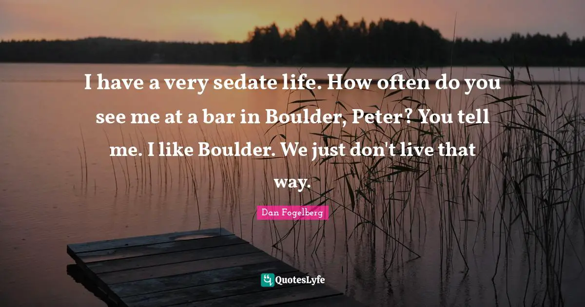 Dan Fogelberg Quotes: "I have a very sedate life. How often do you see me at a bar in Boulder, Peter? You tell me. I like Boulder. We just don't live that way."