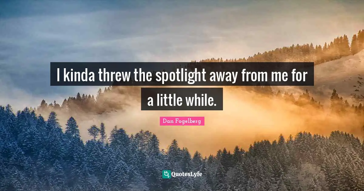 I kinda threw the spotlight away from me for a little while.