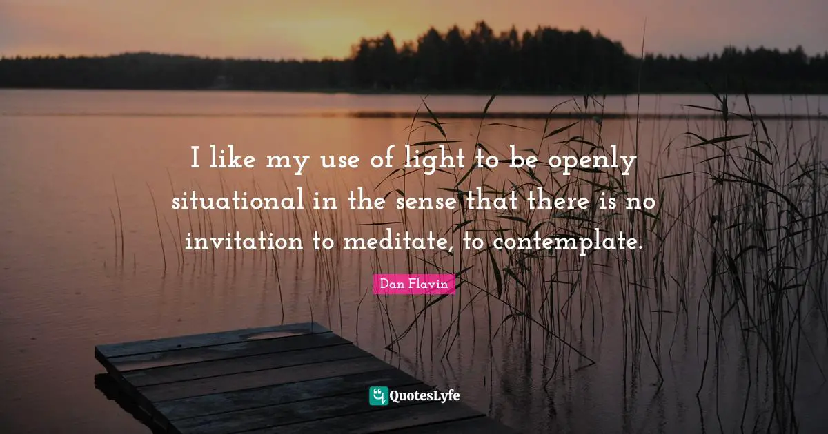 Dan Flavin Quotes: "I like my use of light to be openly situational in the sense that there is no invitation to meditate, to contemplate."