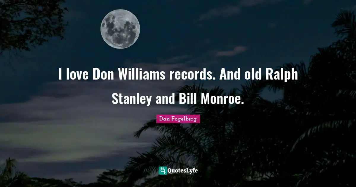 I love Don Williams records. And old Ralph Stanley and Bill Monroe.