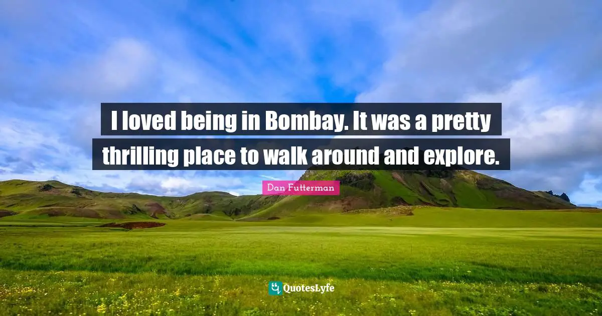 I loved being in Bombay. It was a pretty thrilling place to walk around and explore.