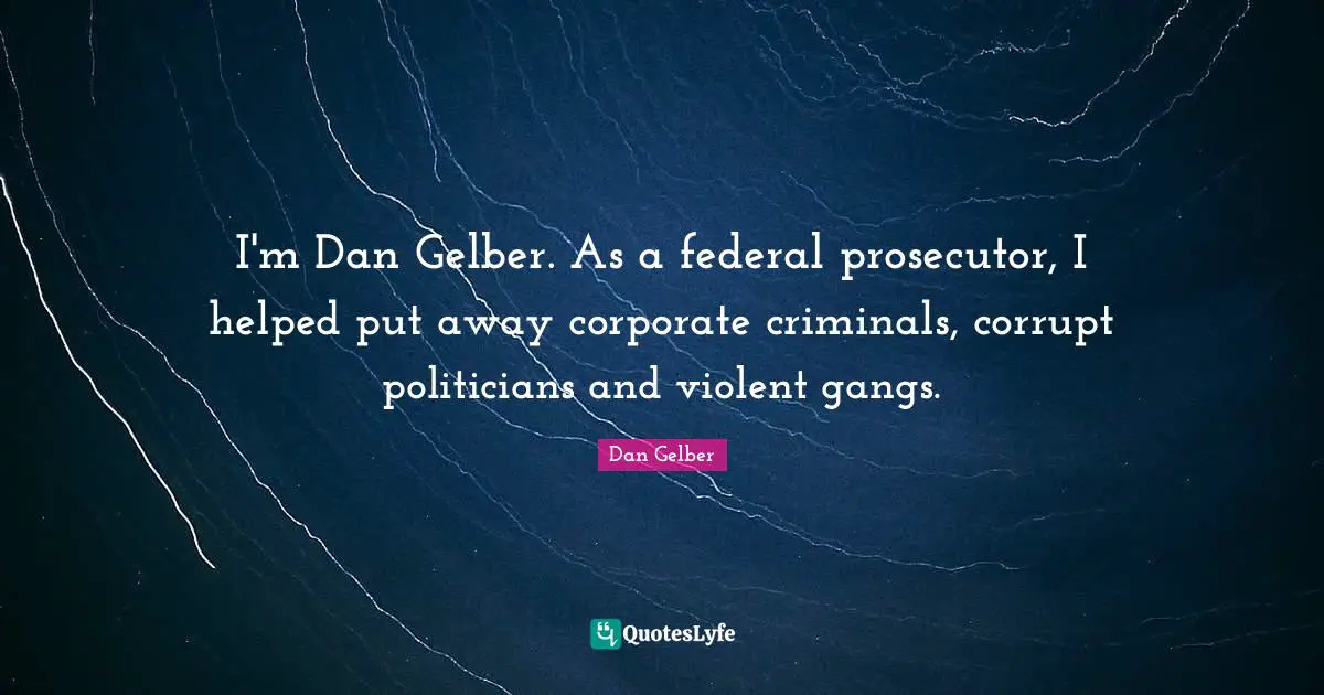 Prosecutor Quotes: "I'm Dan Gelber. As a federal prosecutor, I helped put away corporate criminals, corrupt politicians and violent gangs."