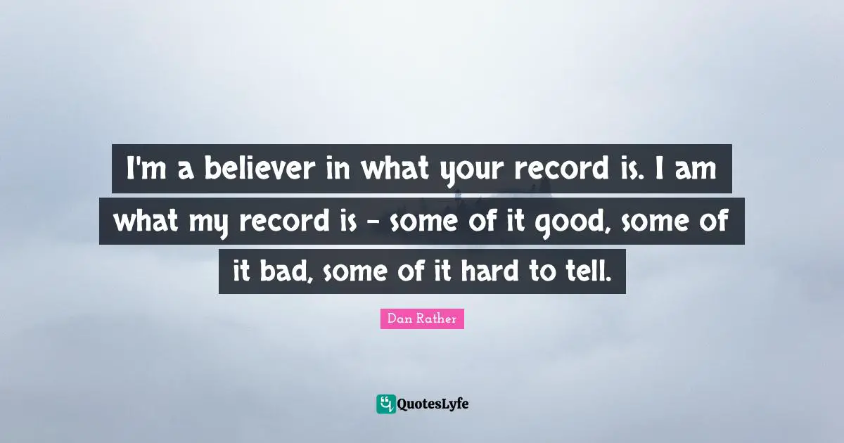 I'm a believer in what your record is. I am what my record is - some of it good, some of it bad, some of it hard to tell.