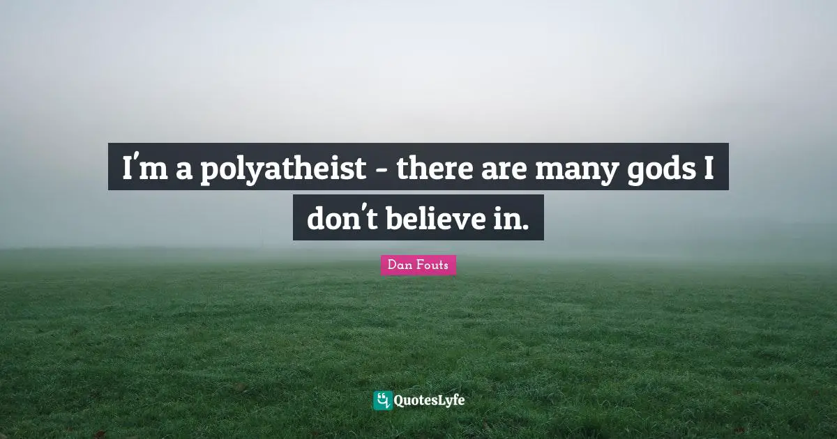I'm a polyatheist - there are many gods I don't believe in.