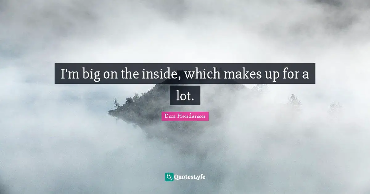 I'm big on the inside, which makes up for a lot.