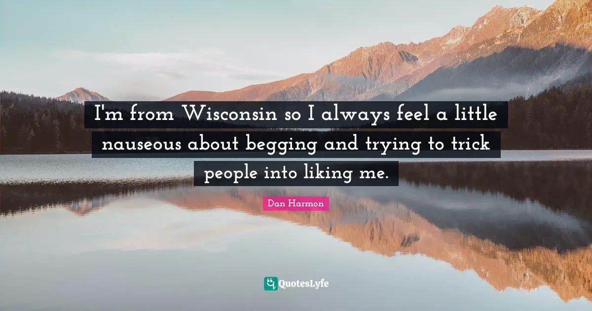 Dan  Harmon Quotes: "I'm from Wisconsin so I always feel a little nauseous about begging and trying to trick people into liking me."