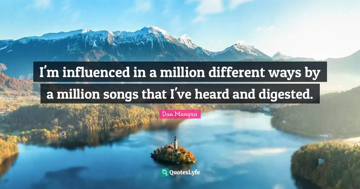 I'm influenced in a million different ways by a million songs that I've heard and digested.