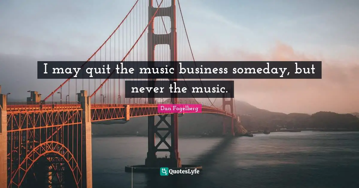 I may quit the music business someday, but never the music.