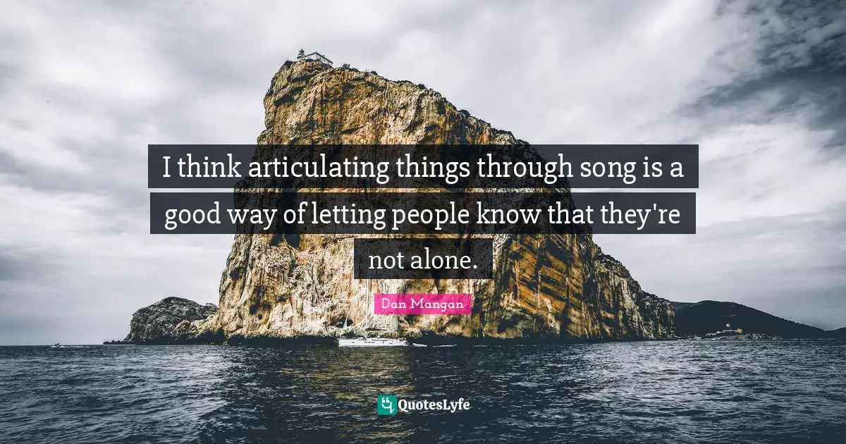 I think articulating things through song is a good way of letting people know that they're not alone.