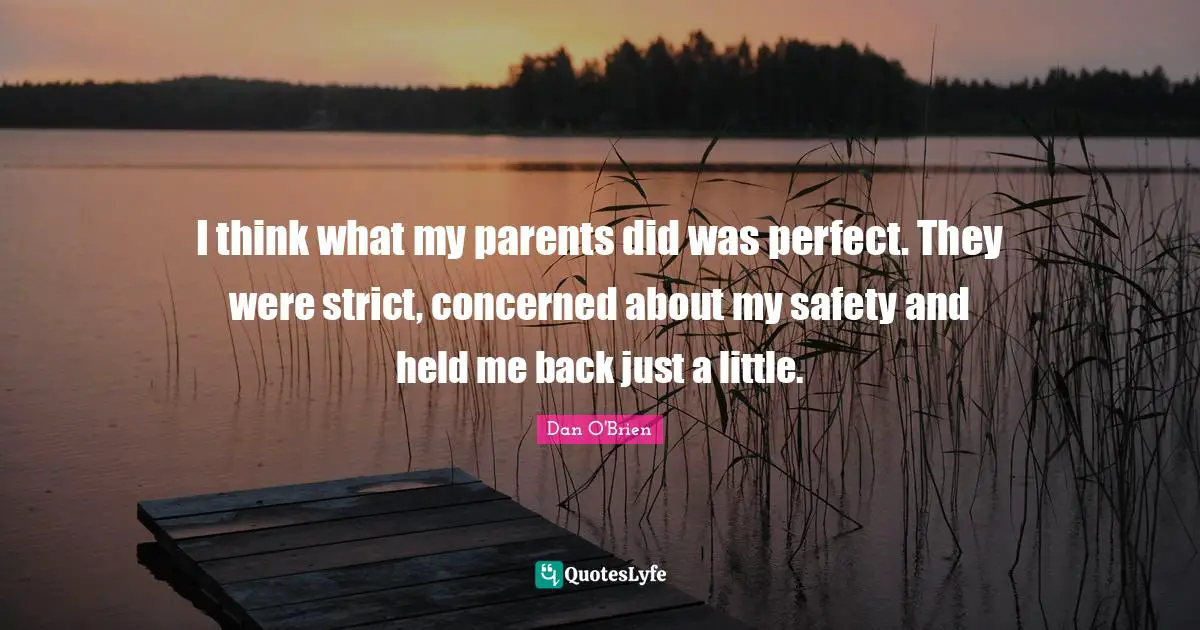 I think what my parents did was perfect. They were strict, concerned about my safety and held me back just a little.