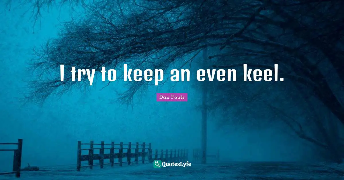 I try to keep an even keel.