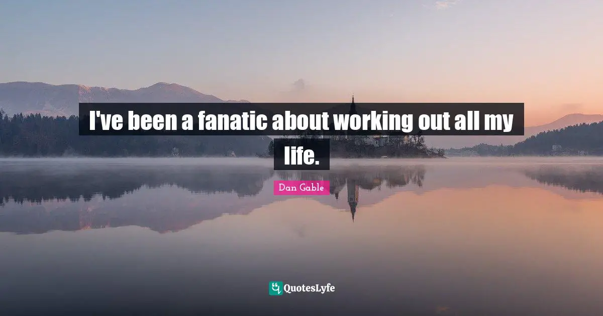 I've been a fanatic about working out all my life.