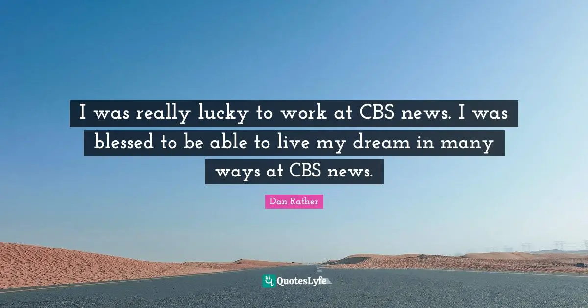 I was really lucky to work at CBS news. I was blessed to be able to live my dream in many ways at CBS news.
