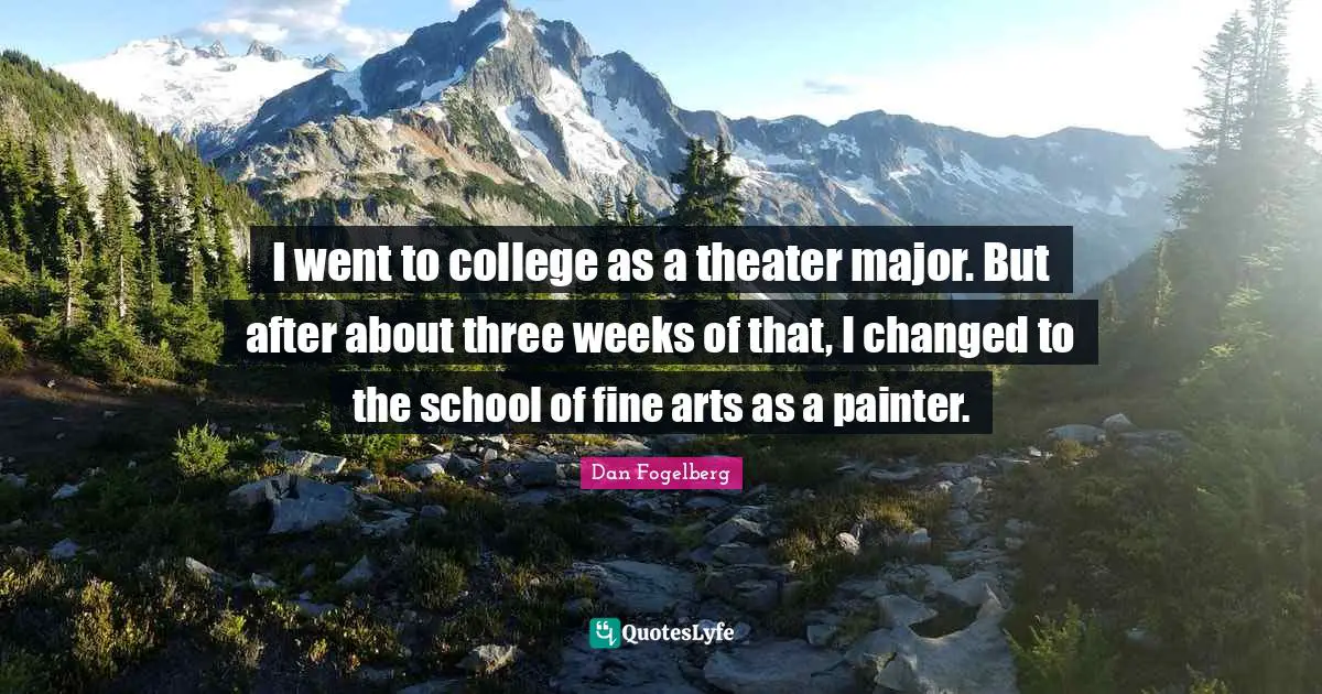 I went to college as a theater major. But after about three weeks of that, I changed to the school of fine arts as a painter.