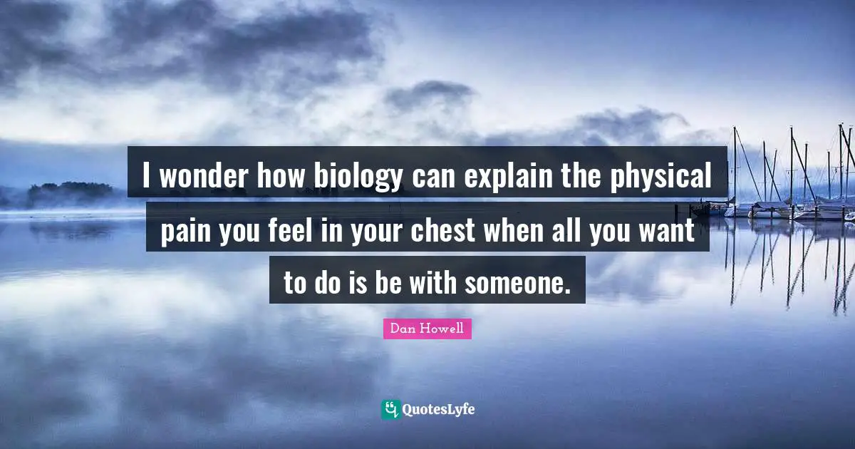 Pain Quotes: "I wonder how biology can explain the physical pain you feel in your chest when all you want to do is be with someone."