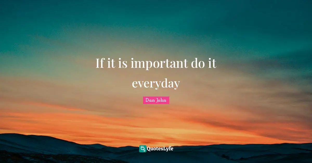 If it is important do it everyday