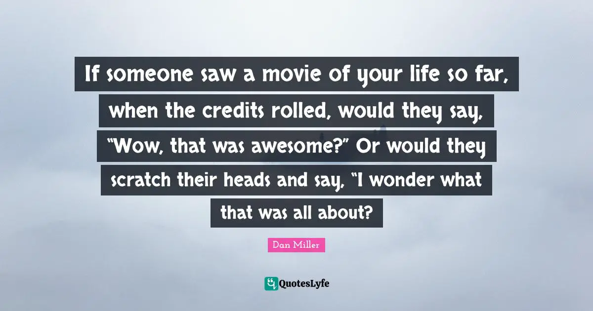 If someone saw a movie of your life so far, when the credits rolled, would they say, “Wow, that was awesome?” Or would they scratch their heads and say, “I wonder what that was all about?