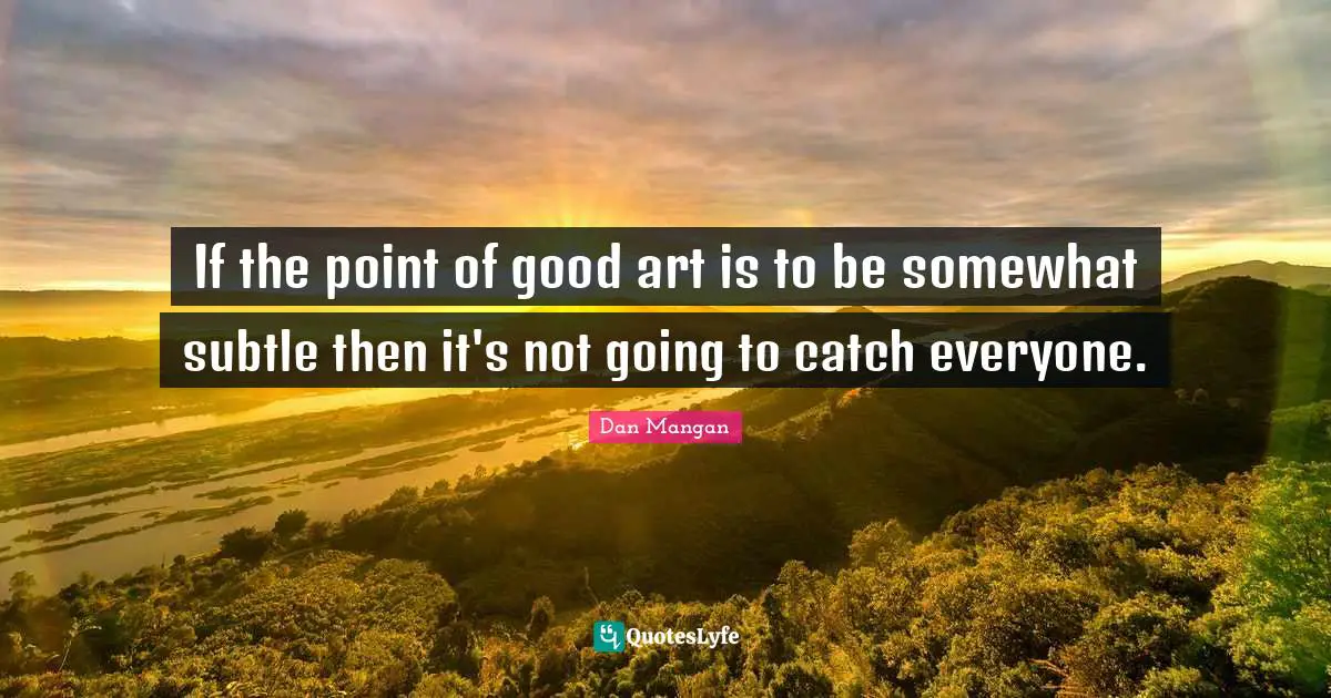 If the point of good art is to be somewhat subtle then it's not going to catch everyone.