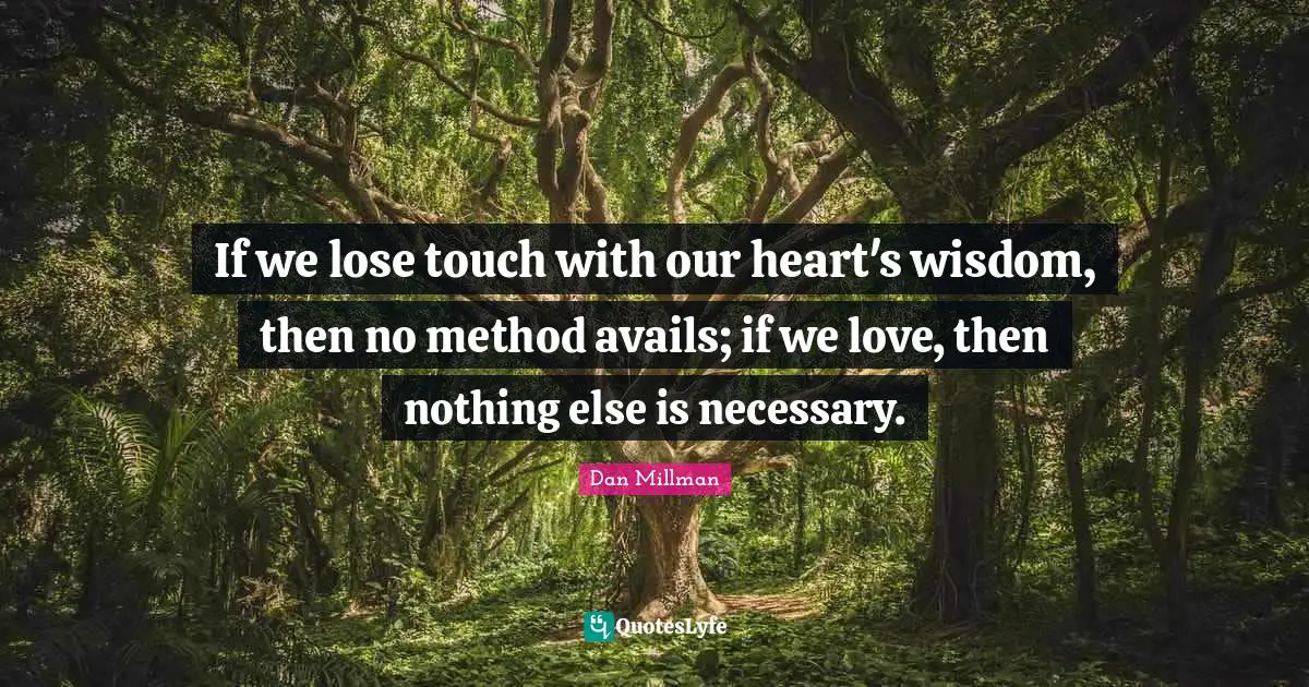 If we lose touch with our heart's wisdom, then no method avails; if we love, then nothing else is necessary.