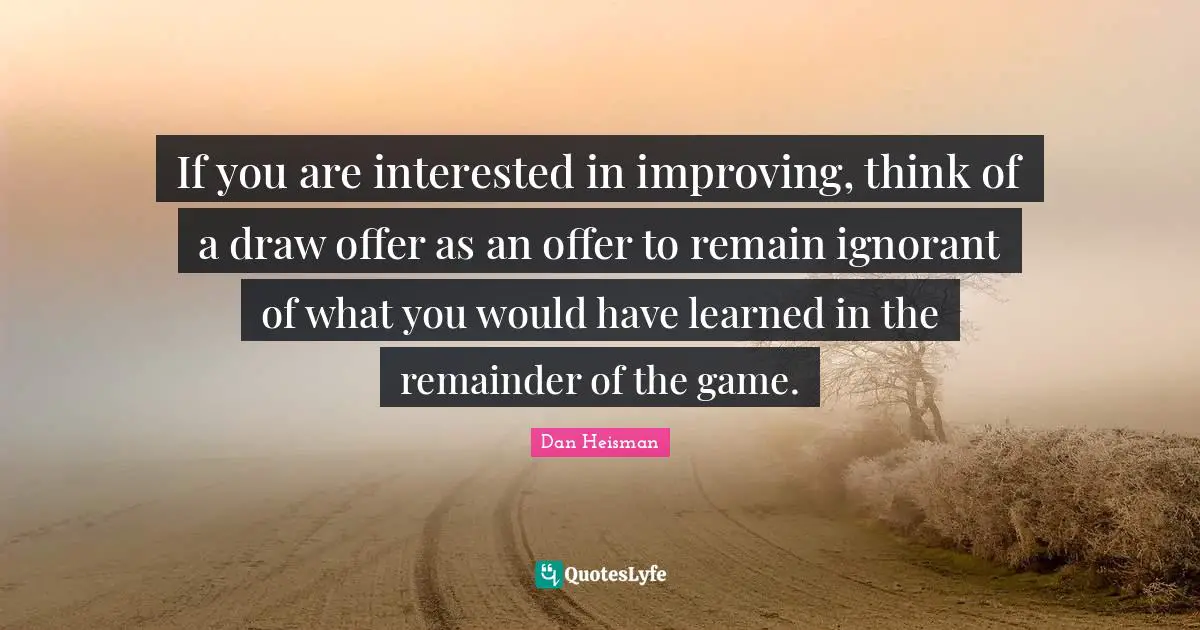 If you are interested in improving, think of a draw offer as an offer to remain ignorant of what you would have learned in the remainder of the game.