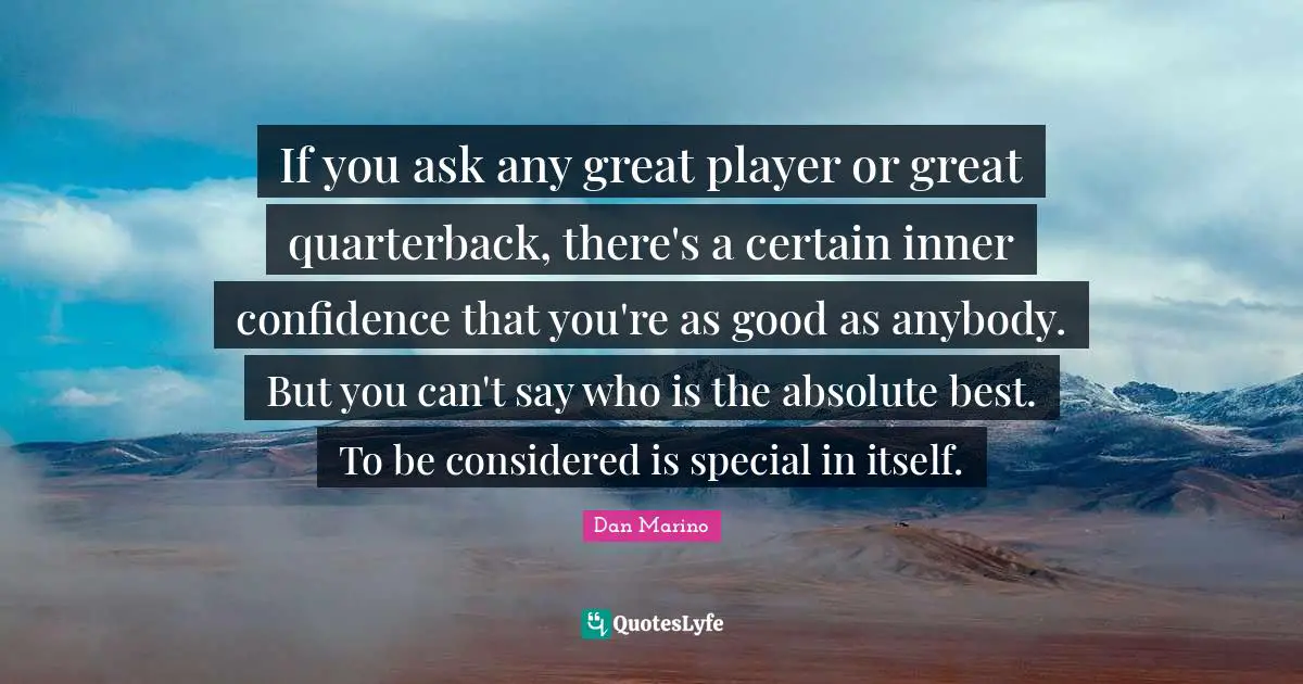 If you ask any great player or great quarterback, there's a certain inner confidence that you're as good as anybody. But you can't say who is the absolute best. To be considered is special in itself.