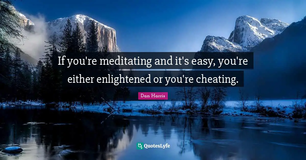 If you're meditating and it's easy, you're either enlightened or you're cheating.