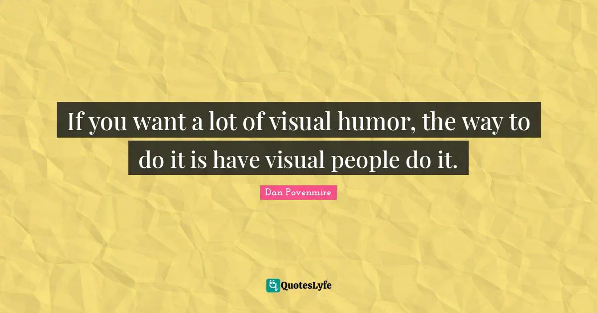 If you want a lot of visual humor, the way to do it is have visual people do it.