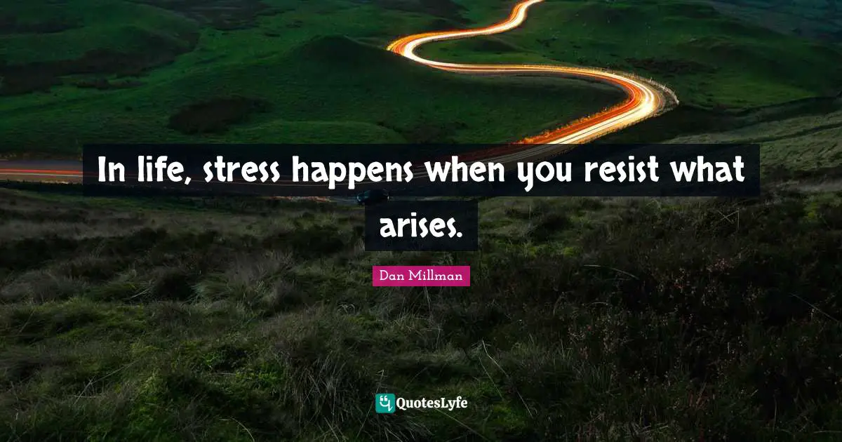 In life, stress happens when you resist what arises.