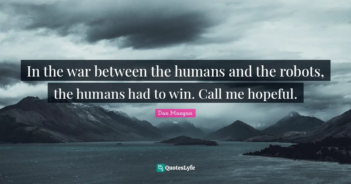 In the war between the humans and the robots, the humans had to win. Call me hopeful.