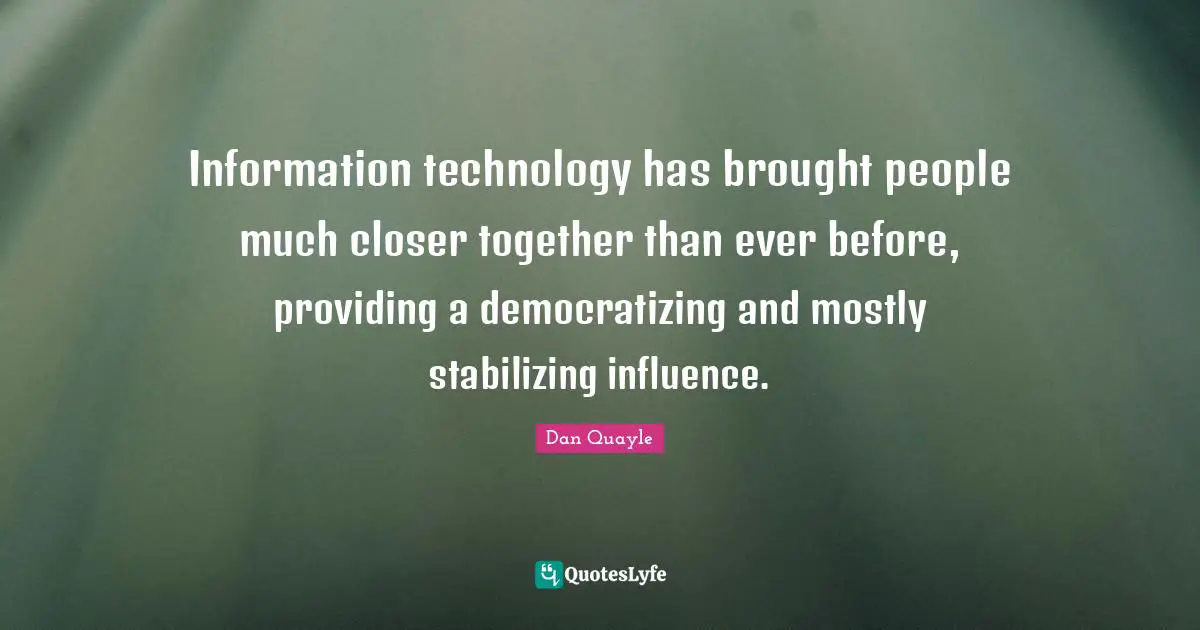 Information technology has brought people much closer together than ever before, providing a democratizing and mostly stabilizing influence.