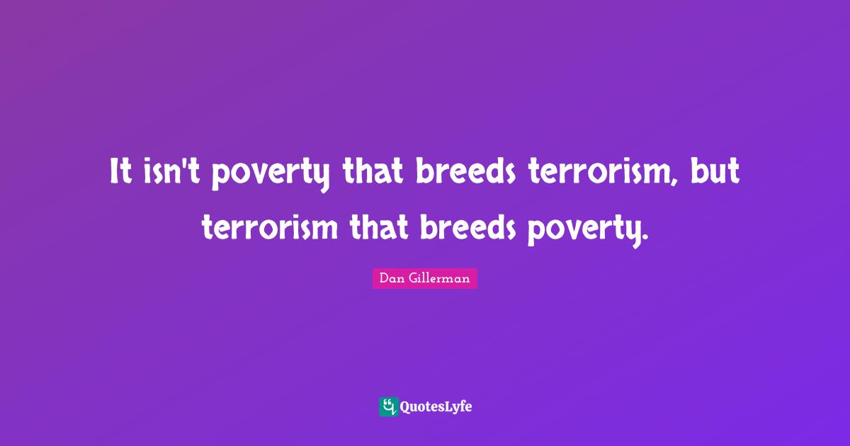 It isn't poverty that breeds terrorism, but terrorism that breeds poverty.