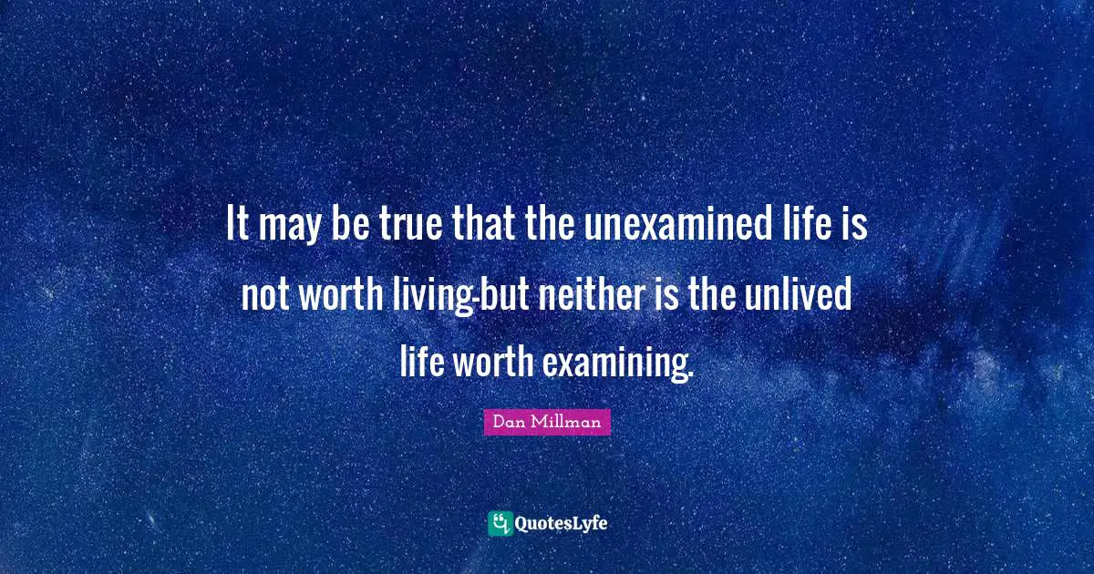 It may be true that the unexamined life is not worth living-but neither is the unlived life worth examining.